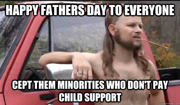 happy fathers day to everyone cept them minorities who don't pay child support  Almost Politically Correct Redneck
