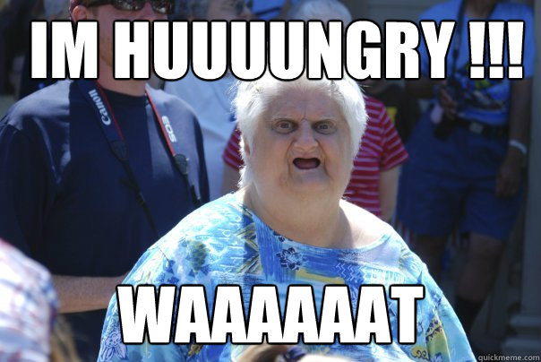  IM HUuuuNGRY !!! Waaaaaat  old lady wat