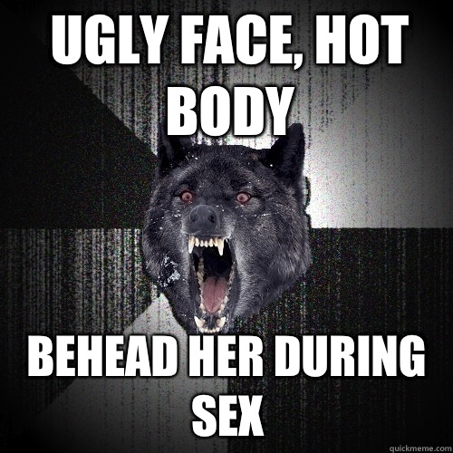 Ugly face, hot body Behead her during sex - Ugly face, hot body Behead her during sex  Insanity Wolf