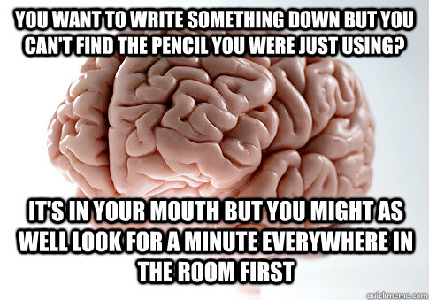 You want to write something down but you can't find the pencil you were just using? It's in your mouth but you might as well look for a minute everywhere in the room first  Scumbag Brain