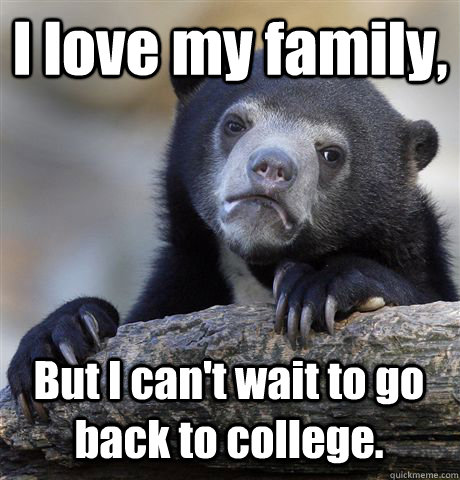 I love my family, But I can't wait to go back to college.  Confession Bear