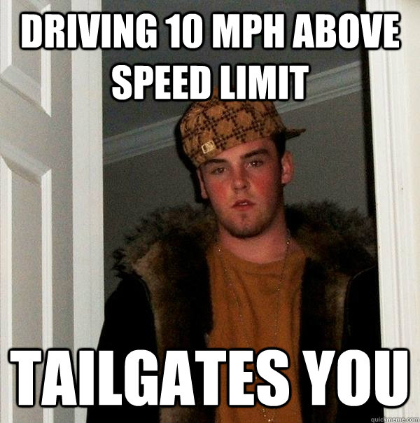 Driving 10 mph above speed limit Tailgates you  Scumbag Steve
