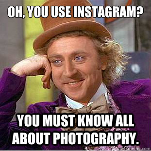 Oh, you use instagram? You must know all about photography.  Condescending Wonka
