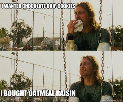 I wanted chocolate chip cookies i bought oatmeal raisin  First World Stoner Problems