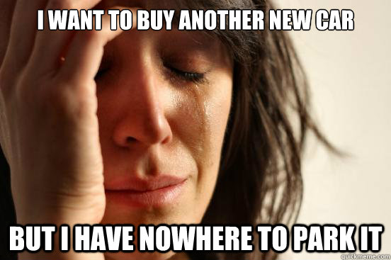 I want to buy another new car but I have nowhere to park it  First World Problems