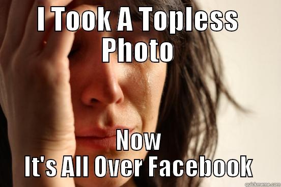I TOOK A TOPLESS PHOTO NOW IT'S ALL OVER FACEBOOK First World Problems