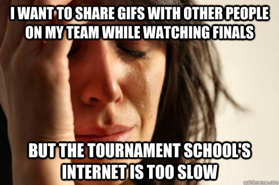 I want to share gifs with other people on my team while watching finals but the tournament school's internet is too slow  First World Problems