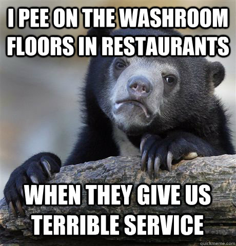 I PEE ON THE WASHROOM FLOORS IN RESTAURANTS WHEN THEY GIVE US TERRIBLE SERVICE  Confession Bear