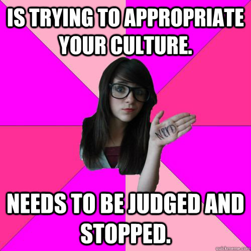 is trying to appropriate your culture. needs to be judged and stopped.  Fake Nerd Girl
