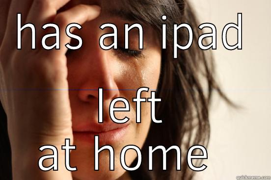 HAS AN IPAD LEFT AT HOME  First World Problems