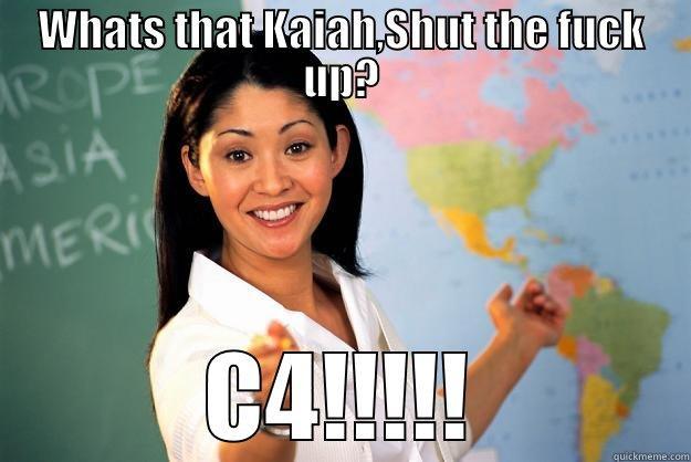 WHATS THAT KAIAH,SHUT THE FUCK UP? C4!!!!! Unhelpful High School Teacher