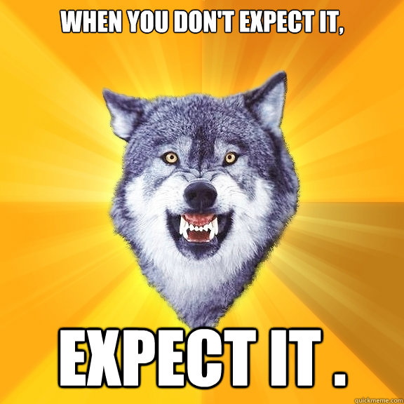 When you don't expect it, EXPEct it .  Courage Wolf