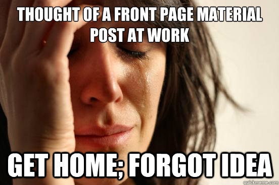 THOUGHT OF A FRONT PAGE MATERIAL POST AT WORK GET HOME; FORGOT IDEA  First World Problems