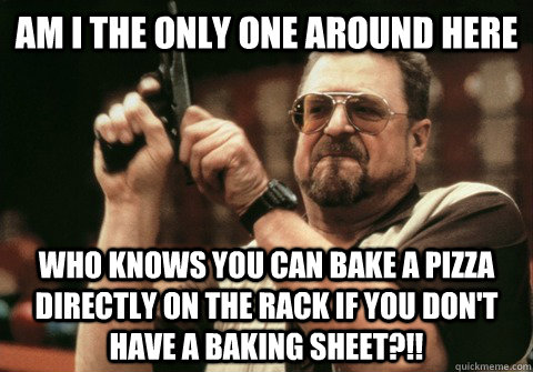 Am I the only one around here who knows you can bake a pizza directly on the rack if you don't have a baking sheet?!! - Am I the only one around here who knows you can bake a pizza directly on the rack if you don't have a baking sheet?!!  Am I the only one