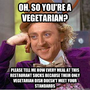 Oh, so you're a vegetarian? Please tell me how every meal at this restaurant sucks because their only vegetarian dish doesn't meet your standards - Oh, so you're a vegetarian? Please tell me how every meal at this restaurant sucks because their only vegetarian dish doesn't meet your standards  CondescendingWonka