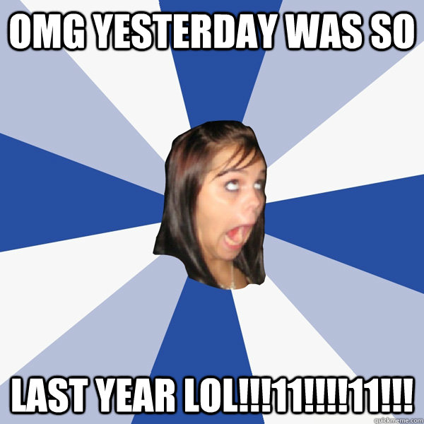 OMG YESTERDAY WAS SO LAST YEAR LOL!!!11!!!!11!!!  Annoying Facebook Girl