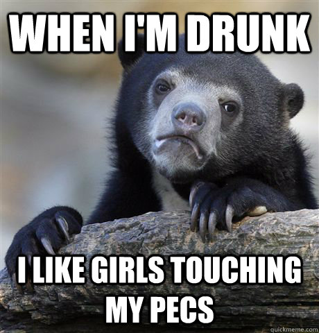 When I'm drunk I like girls touching my pecs  Confession Bear
