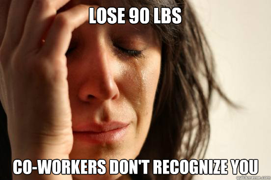 Lose 90 lbs co-workers don't recognize you  First World Problems