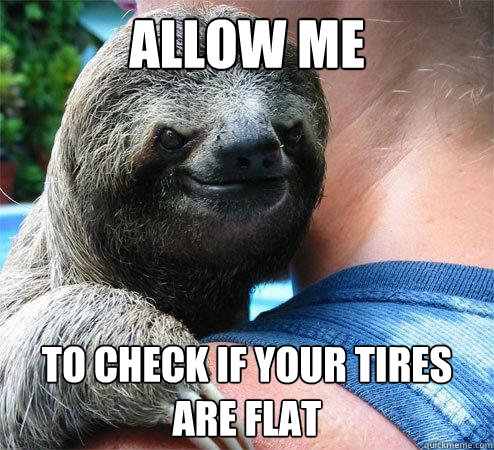 allow me  to check if your tires are flat  - allow me  to check if your tires are flat   Suspiciously Evil Sloth