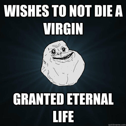 wishes to not die a virgin granted eternal life  Forever Alone