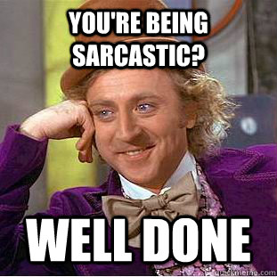 you're being sarcastic? well done  Creepy Wonka