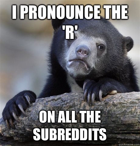 I pronounce the 'r' On all the subreddits  Confession Bear
