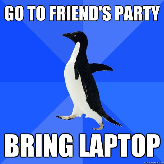 Go to friend's party bring laptop  Socially Awkward Penguin