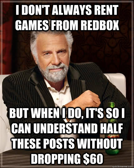 i don't always rent games from redbox but when I do, it's so i can understand half these posts without dropping $60  The Most Interesting Man In The World