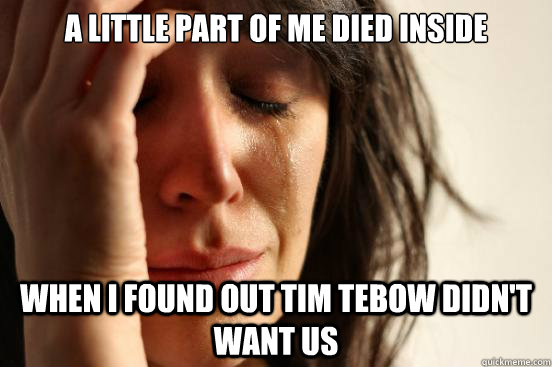 a little part of me died inside when i found out tim tebow didn't want us  First World Problems