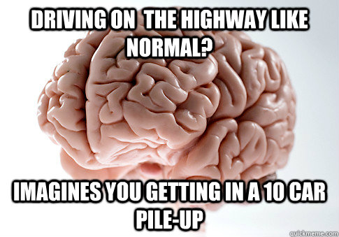 Driving on  the highway like normal? Imagines you getting in a 10 car pile-up  Scumbag Brain
