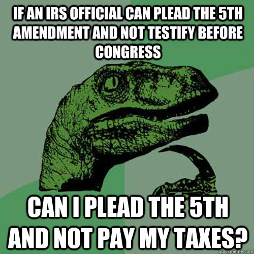 If an IRS Official can plead the 5th amendment and not testify before Congress Can I plead the 5th and not pay my taxes? - If an IRS Official can plead the 5th amendment and not testify before Congress Can I plead the 5th and not pay my taxes?  Philosoraptor