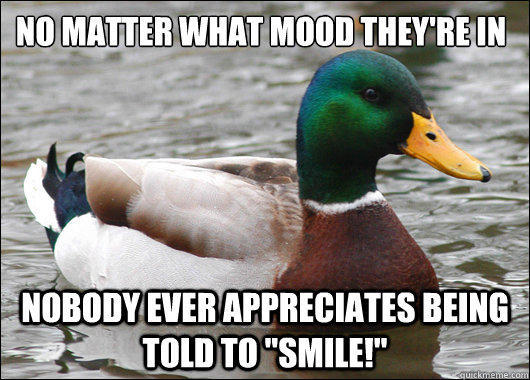 no matter what mood they're in Nobody ever appreciates being told to 