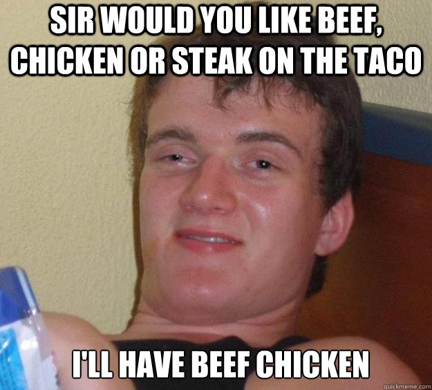 sir would you like beef, chicken or steak on the taco I'll have beef chicken   10 Guy