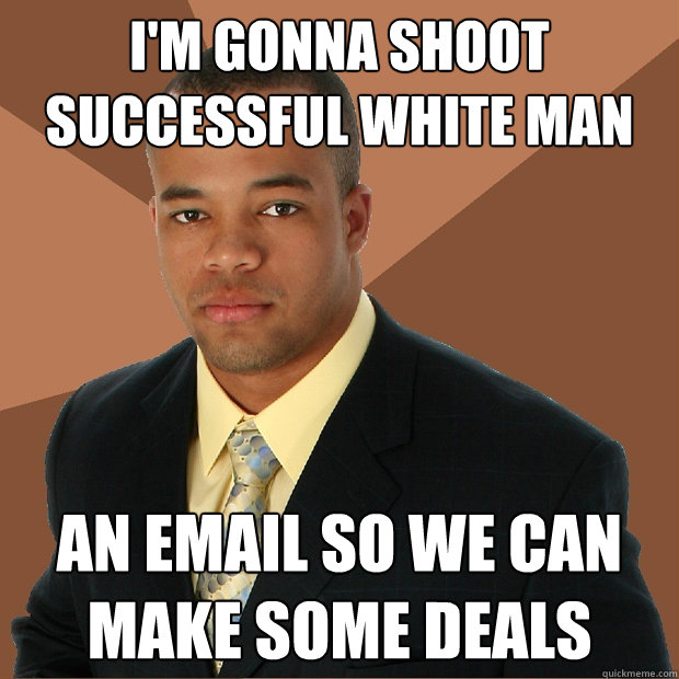 I'm gonna shoot successful white man an email so we can make some deals  Successful Black Man