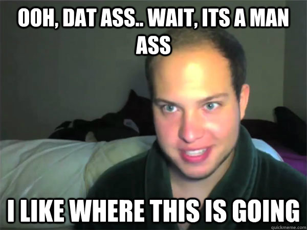Ooh, dat ass.. wait, its a man ass I like where this is going  Excited Eric