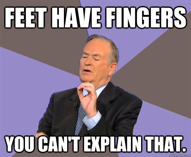 feet have fingers You can't explain that. - feet have fingers You can't explain that.  Bill O Reilly