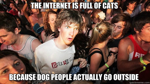 The internet is full of cats
 because dog people actually go outside  Sudden Clarity Clarence