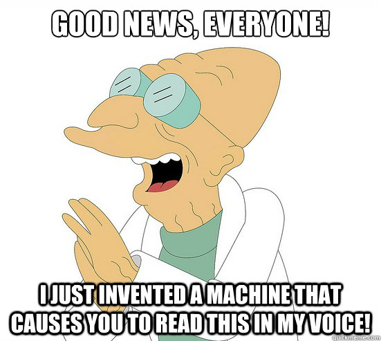 Good News, Everyone! I just invented a machine that causes you to read this in my voice!  Futurama Farnsworth