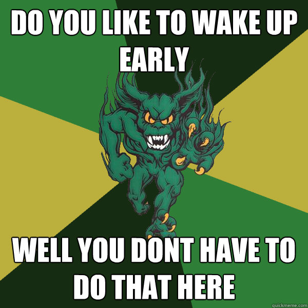 DO YOU LIKE TO WAKE UP EARLY WELL YOU DONT HAVE TO DO THAT HERE  Green Terror