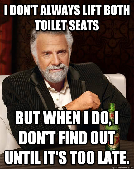 I don't always lift both toilet seats but when I do, I don't find out until it's too late.  The Most Interesting Man In The World
