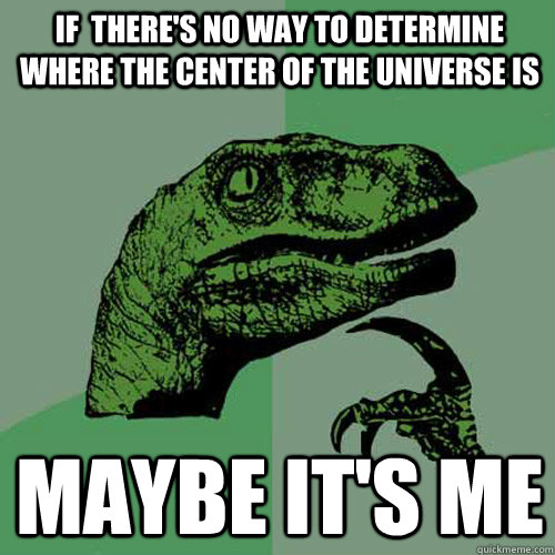 If  There's no way to determine where the center of the universe is maybe it's me  Philosoraptor