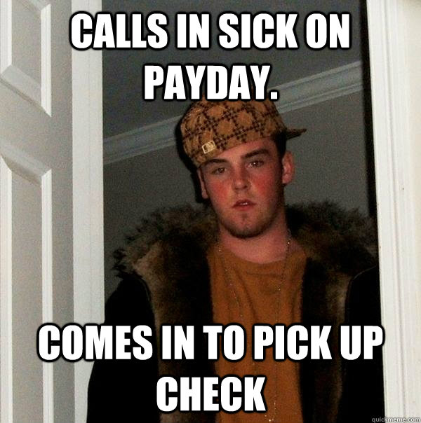 Calls in sick on payday. Comes in to pick up check  - Calls in sick on payday. Comes in to pick up check   Scumbag Steve