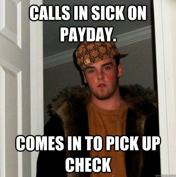 Calls in sick on payday. Comes in to pick up check   Scumbag Steve