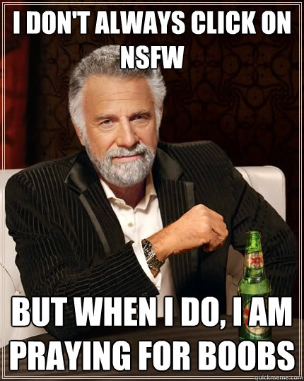 I don't always click on NSFW But when i do, i am praying for boobs  The Most Interesting Man In The World