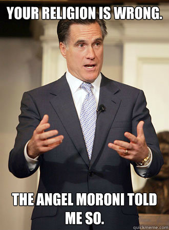 Your religion is wrong. The Angel Moroni told me so.   Relatable Romney
