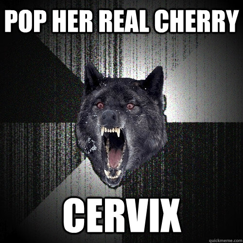 Pop her real cherry Cervix  Insanity Wolf