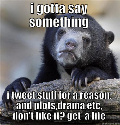 I GOTTA SAY SOMETHING I TWEET STUFF FOR A REASON, AND PLOTS,DRAMA,ETC, DON'T LIKE IT? GET  A LIFE Confession Bear