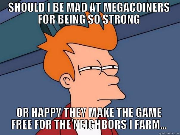 SHOULD I BE MAD AT MEGACOINERS FOR BEING SO STRONG OR HAPPY THEY MAKE THE GAME FREE FOR THE NEIGHBORS I FARM... Futurama Fry