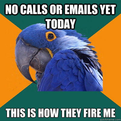 no calls or emails yet today this is how they fire me  Paranoid Parrot
