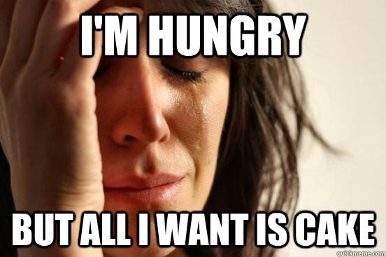 I'm hungry But all i want is cake  First World Problems
